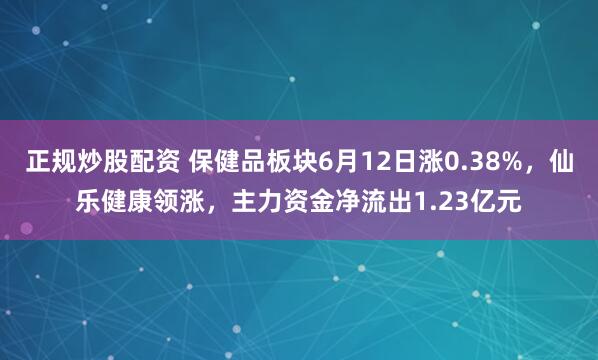 正规炒股配资 保健品板块6月12日涨0.38%，仙乐健康领涨，主力资金净流出1.23亿元