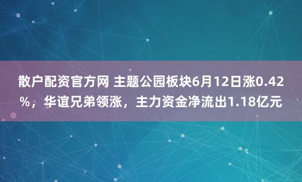 散户配资官方网 主题公园板块6月12日涨0.42%，华谊兄弟领涨，主力资金净流出1.18亿元