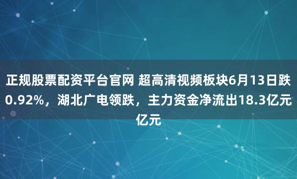 正规股票配资平台官网 超高清视频板块6月13日跌0.92%，湖北广电领跌，主力资金净流出18.3亿元