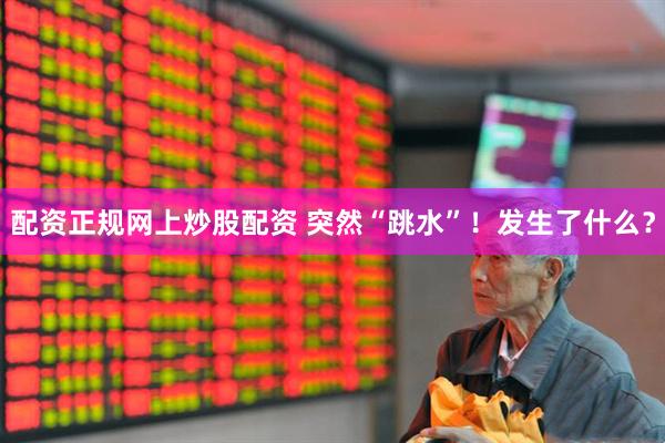 配资正规网上炒股配资 突然“跳水”！发生了什么？