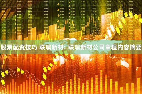 股票配资技巧 联瑞新材: 联瑞新材公司章程内容摘要