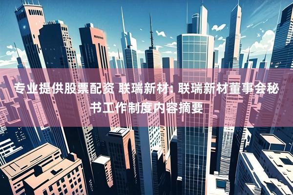 专业提供股票配资 联瑞新材: 联瑞新材董事会秘书工作制度内容摘要