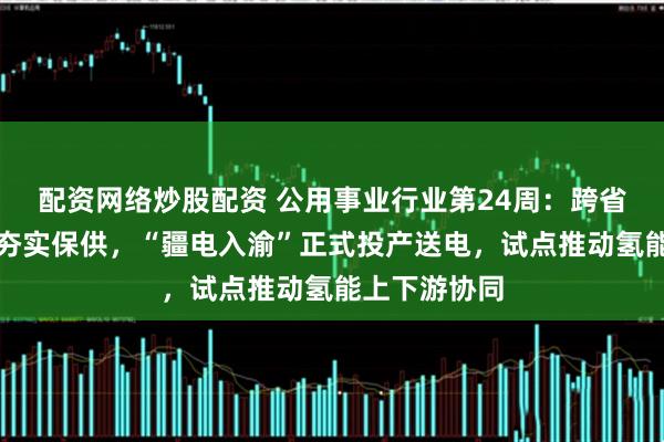 配资网络炒股配资 公用事业行业第24周:跨省区应急调度夯实保供,“疆电入渝”正式投产送电,试点推动氢能上下游协同