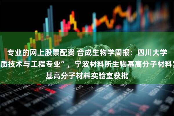 专业的网上股票配资 合成生物学周报:四川大学开设“生物质技术与工程专业”,宁波材料所生物基高分子材料实验室获批