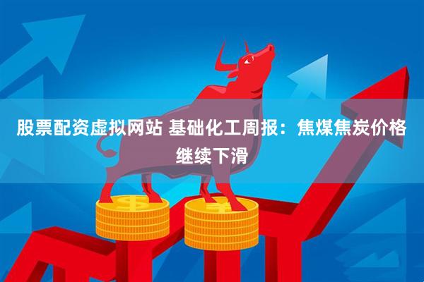 股票配资虚拟网站 基础化工周报:焦煤焦炭价格继续下滑