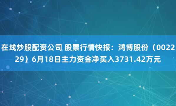 在线炒股配资公司 股票行情快报：鸿博股份（002229）6月18日主力资金净买入3731.42万元