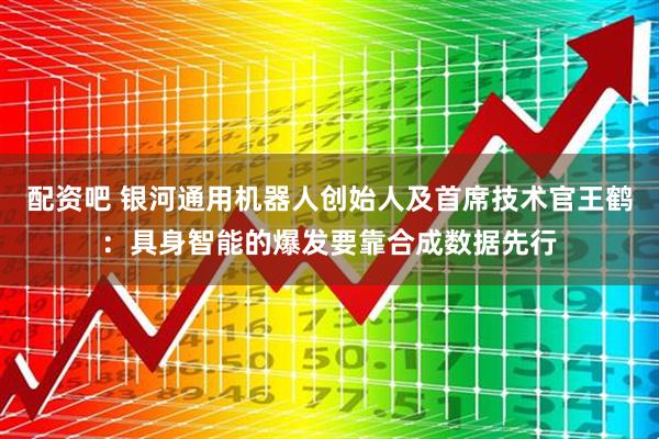 配资吧 银河通用机器人创始人及首席技术官王鹤：具身智能的爆发要靠合成数据先行