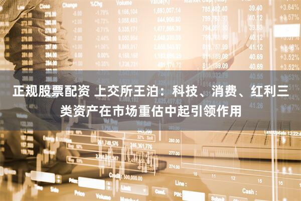 正规股票配资 上交所王泊：科技、消费、红利三类资产在市场重估中起引领作用