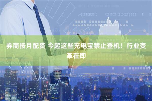 券商按月配资 今起这些充电宝禁止登机！行业变革在即