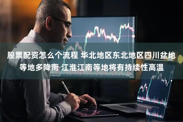 股票配资怎么个流程 华北地区东北地区四川盆地等地多降雨 江淮江南等地将有持续性高温