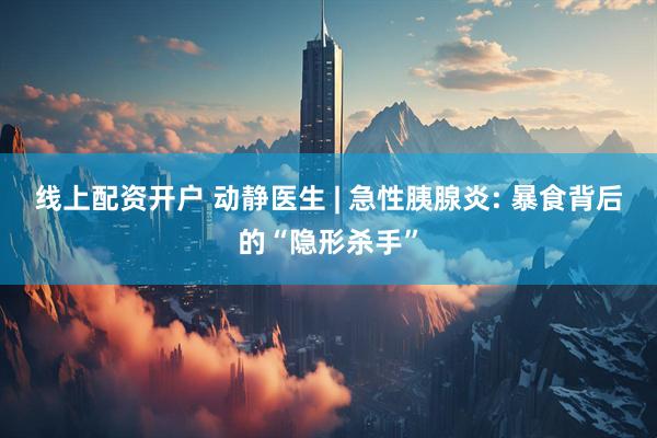 线上配资开户 动静医生 | 急性胰腺炎: 暴食背后的“隐形杀手”