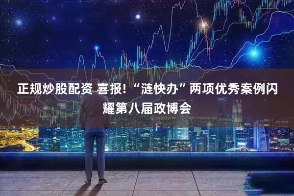 正规炒股配资 喜报! “涟快办”两项优秀案例闪耀第八届政博会