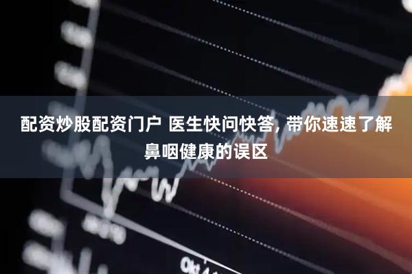 配资炒股配资门户 医生快问快答, 带你速速了解鼻咽健康的误区