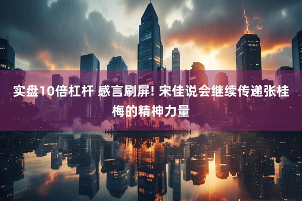 实盘10倍杠杆 感言刷屏! 宋佳说会继续传递张桂梅的精神力量