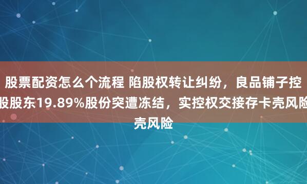 股票配资怎么个流程 陷股权转让纠纷，良品铺子控股股东19.89%股份突遭冻结，实控权交接存卡壳风险