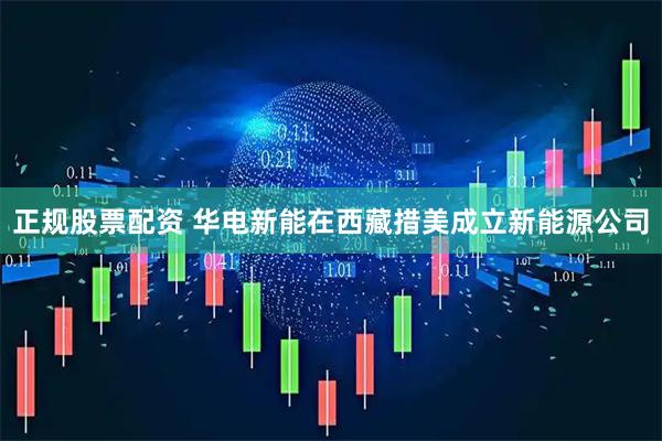 正规股票配资 华电新能在西藏措美成立新能源公司