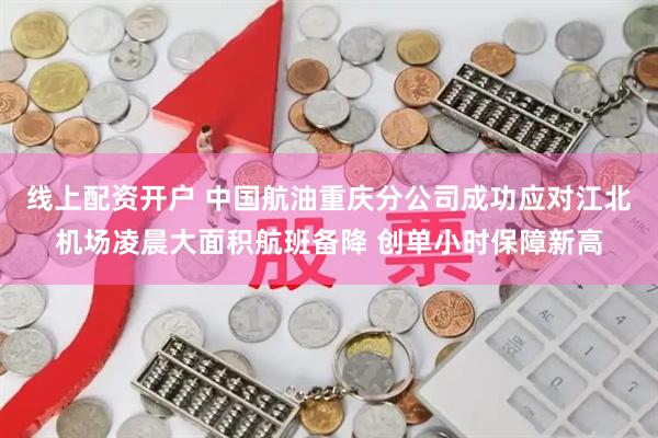 线上配资开户 中国航油重庆分公司成功应对江北机场凌晨大面积航班备降 创单小时保障新高