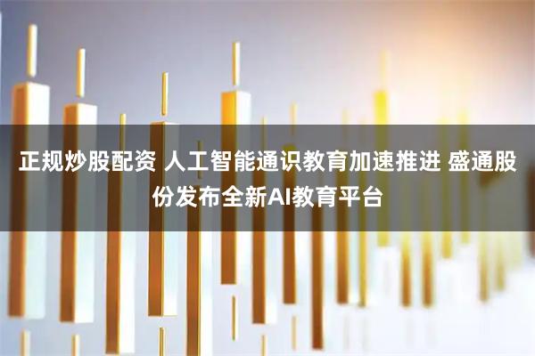 正规炒股配资 人工智能通识教育加速推进 盛通股份发布全新AI教育平台