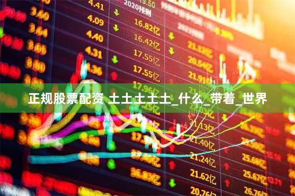 正规股票配资 土土土土土_什么_带着_世界