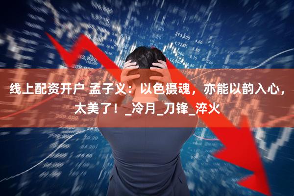 线上配资开户 孟子义：以色摄魂，亦能以韵入心，太美了！_冷月_刀锋_淬火
