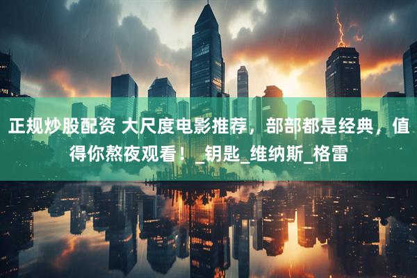 正规炒股配资 大尺度电影推荐，部部都是经典，值得你熬夜观看！_钥匙_维纳斯_格雷