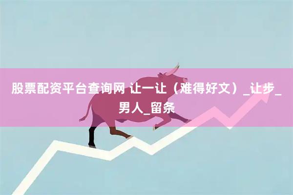 股票配资平台查询网 让一让（难得好文）_让步_男人_留条