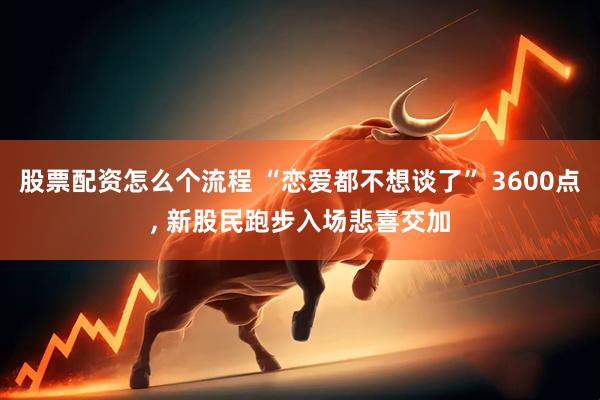 股票配资怎么个流程 “恋爱都不想谈了” 3600点, 新股民跑步入场悲喜交加