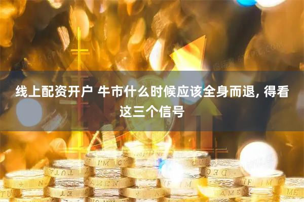 线上配资开户 牛市什么时候应该全身而退, 得看这三个信号