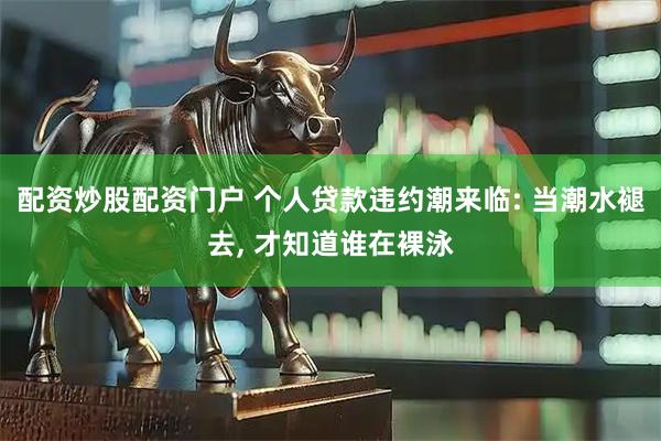 配资炒股配资门户 个人贷款违约潮来临: 当潮水褪去, 才知道谁在裸泳