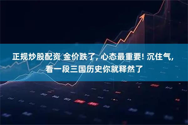 正规炒股配资 金价跌了, 心态最重要! 沉住气, 看一段三国历史你就释然了
