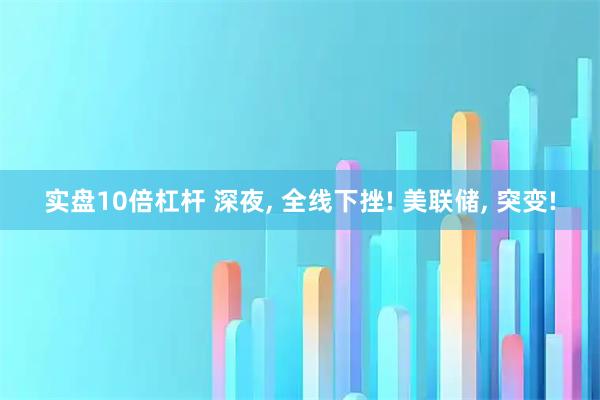 实盘10倍杠杆 深夜, 全线下挫! 美联储, 突变!
