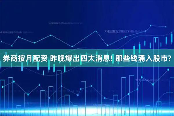 券商按月配资 昨晚爆出四大消息! 那些钱涌入股市?