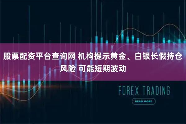 股票配资平台查询网 机构提示黄金、白银长假持仓风险 可能短期波动