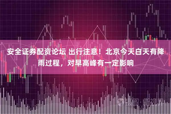 安全证券配资论坛 出行注意！北京今天白天有降雨过程，对早高峰有一定影响
