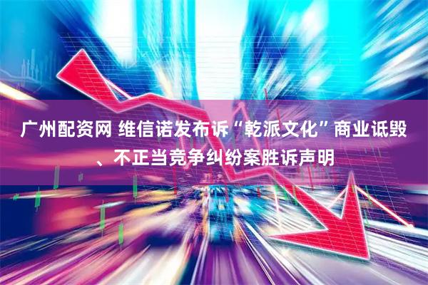 广州配资网 维信诺发布诉“乾派文化”商业诋毁、不正当竞争纠纷案胜诉声明