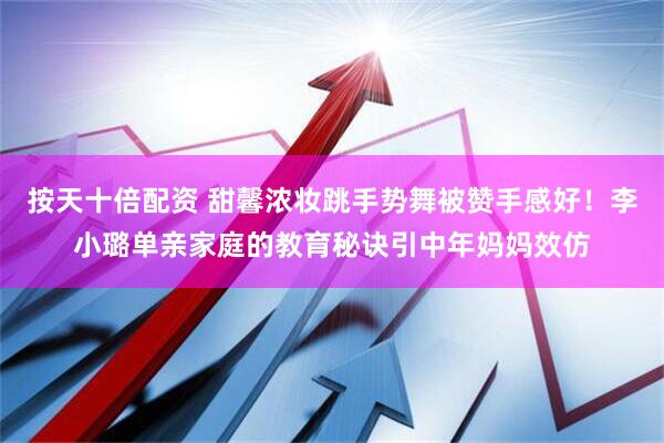 按天十倍配资 甜馨浓妆跳手势舞被赞手感好！李小璐单亲家庭的教育秘诀引中年妈妈效仿
