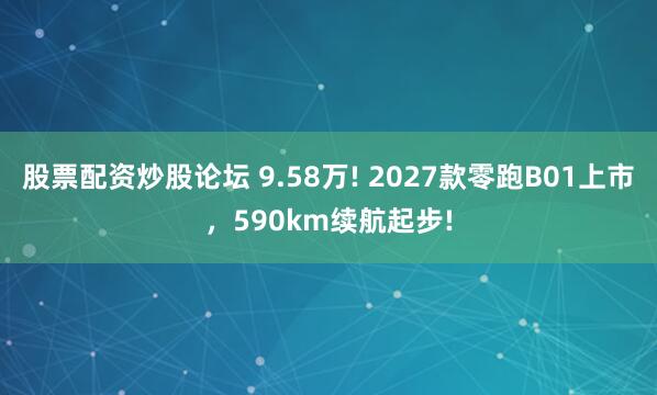 股票配资炒股论坛 9.58万! 2027款零跑B01上市，590km续航起步!