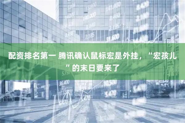 配资排名第一 腾讯确认鼠标宏是外挂，“宏孩儿”的末日要来了