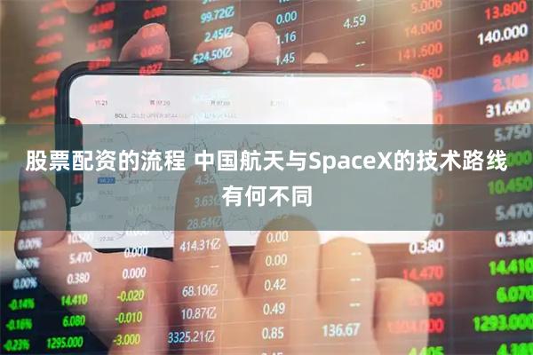 股票配资的流程 中国航天与SpaceX的技术路线有何不同
