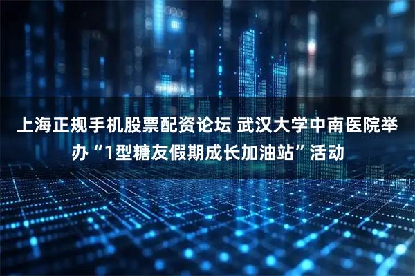 上海正规手机股票配资论坛 武汉大学中南医院举办“1型糖友假期成长加油站”活动