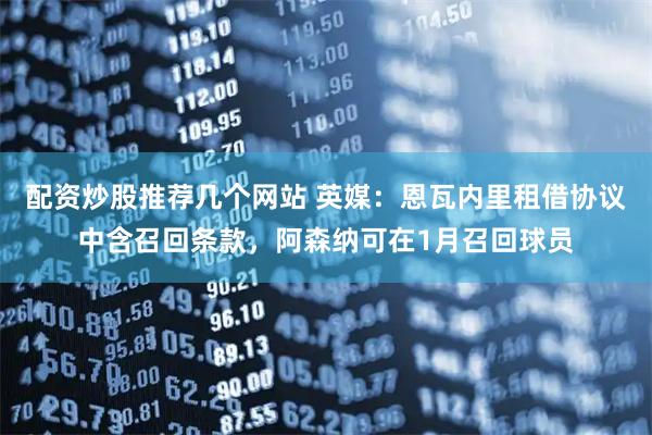 配资炒股推荐几个网站 英媒:恩瓦内里租借协议中含召回条款,阿森纳可在1月召回球员