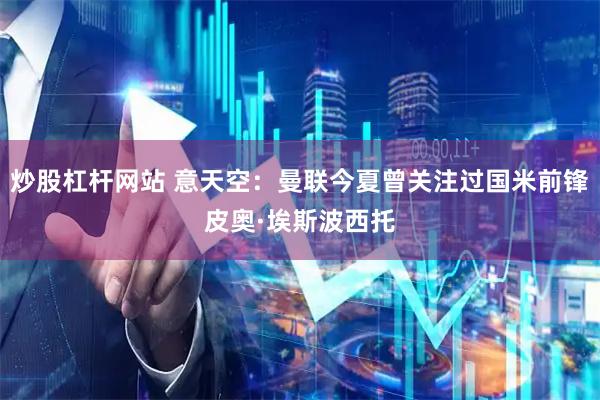 炒股杠杆网站 意天空：曼联今夏曾关注过国米前锋皮奥·埃斯波西托