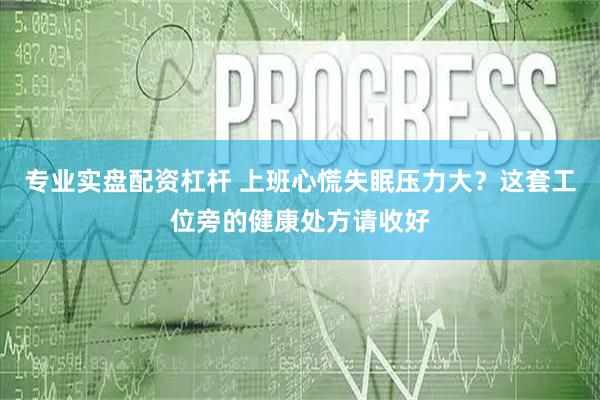 专业实盘配资杠杆 上班心慌失眠压力大？这套工位旁的健康处方请收好