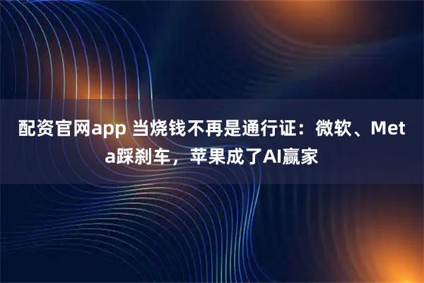 配资官网app 当烧钱不再是通行证：微软、Meta踩刹车，苹果成了AI赢家