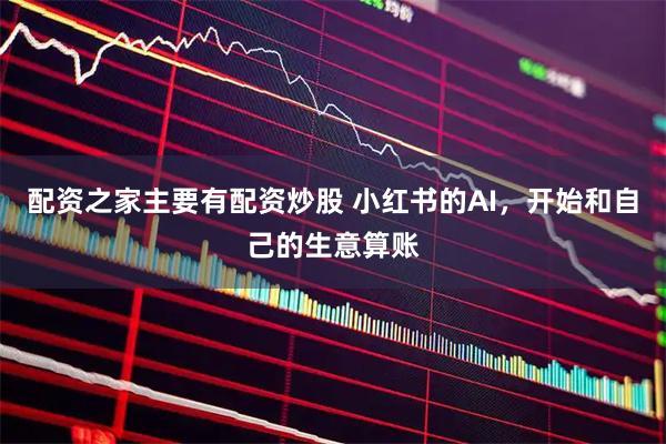 配资之家主要有配资炒股 小红书的AI，开始和自己的生意算账